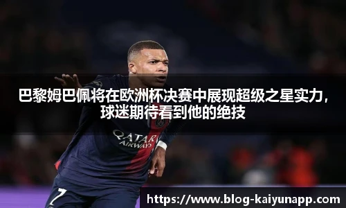 巴黎姆巴佩将在欧洲杯决赛中展现超级之星实力,球迷期待看到他的绝技