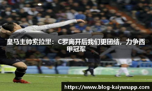 皇马主帅索拉里：C罗离开后我们更团结，力争西甲冠军