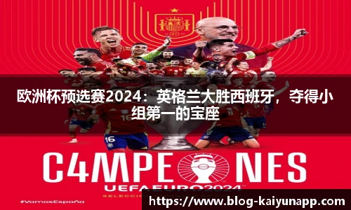 欧洲杯预选赛2024：英格兰大胜西班牙，夺得小组第一的宝座