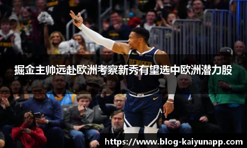 掘金主帅远赴欧洲考察新秀有望选中欧洲潜力股