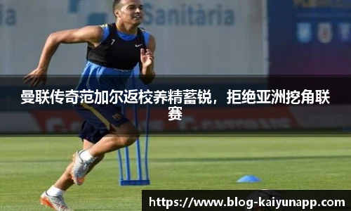 曼联传奇范加尔返校养精蓄锐,拒绝亚洲挖角联赛