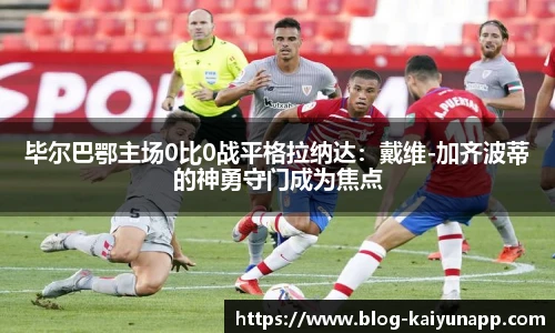 毕尔巴鄂主场0比0战平格拉纳达:戴维-加齐波蒂的神勇守门成为焦点