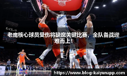 老鹰核心球员受伤将缺席关键比赛,全队备战迎难而上!