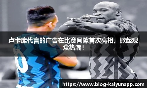 卢卡库代言的广告在比赛间隙首次亮相，掀起观众热潮！