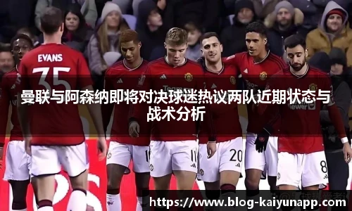 曼联与阿森纳即将对决球迷热议两队近期状态与战术分析