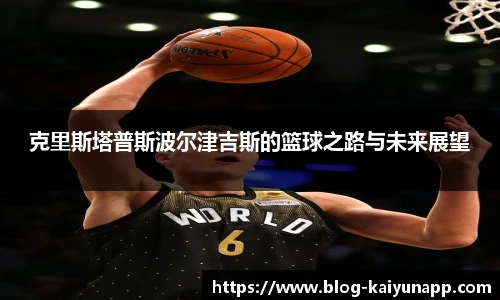 克里斯塔普斯波尔津吉斯的篮球之路与未来展望