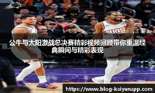 公牛与太阳激战总决赛精彩视频回顾带你重温经典瞬间与精彩表现