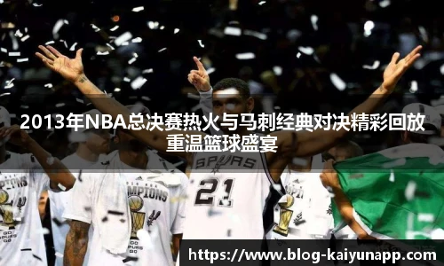 2013年NBA总决赛热火与马刺经典对决精彩回放重温篮球盛宴