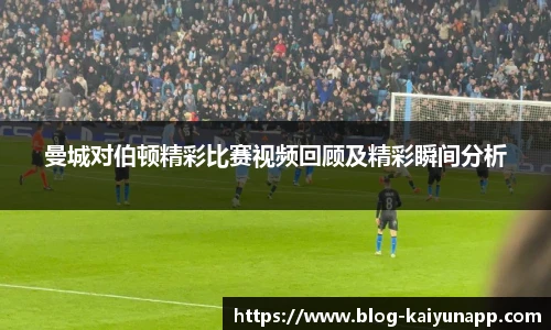曼城对伯顿精彩比赛视频回顾及精彩瞬间分析