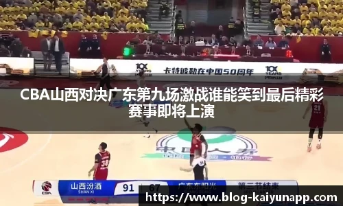 CBA山西对决广东第九场激战谁能笑到最后精彩赛事即将上演