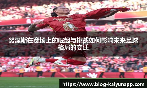 努涅斯在赛场上的崛起与挑战如何影响未来足球格局的变迁