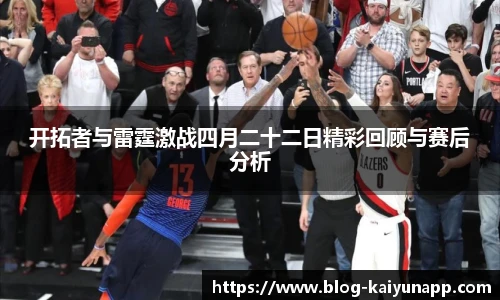 开拓者与雷霆激战四月二十二日精彩回顾与赛后分析