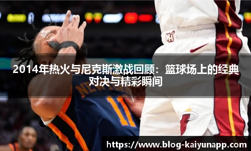 2014年热火与尼克斯激战回顾：篮球场上的经典对决与精彩瞬间