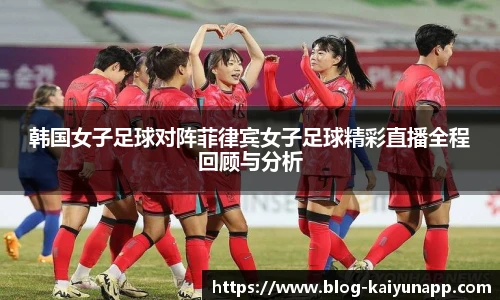 韩国女子足球对阵菲律宾女子足球精彩直播全程回顾与分析