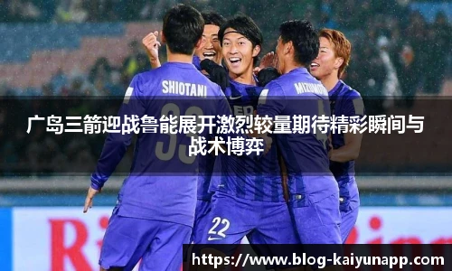 广岛三箭迎战鲁能展开激烈较量期待精彩瞬间与战术博弈